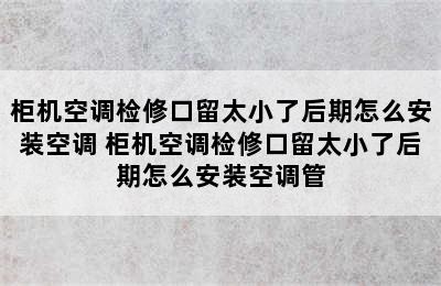 柜机空调检修口留太小了后期怎么安装空调 柜机空调检修口留太小了后期怎么安装空调管